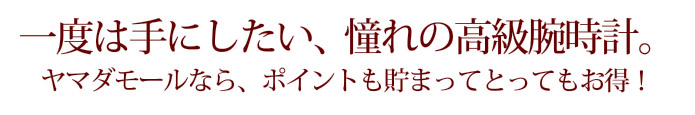 一度は手にしたい、憧れの高級腕時計。ヤマダモールなら、ポイントも貯まってとってもお得!